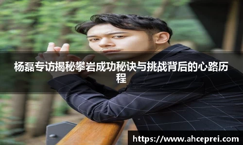 杨磊专访揭秘攀岩成功秘诀与挑战背后的心路历程